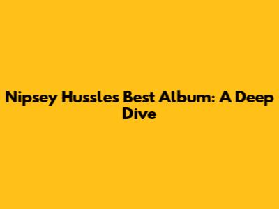 Nipsey Hussle's Best Album: A Deep Dive