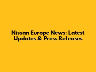 Nissan Europe News: Latest Updates & Press Releases