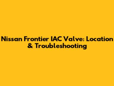 Nissan Frontier IAC Valve: Location & Troubleshooting