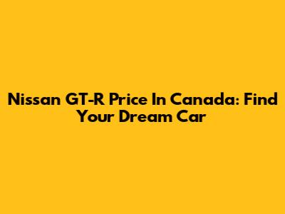 Nissan GT-R Price In Canada: Find Your Dream Car