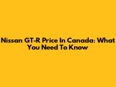 Nissan GT-R Price In Canada: What You Need To Know