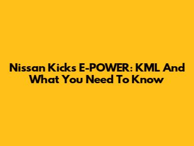 Nissan Kicks E-POWER: KML And What You Need To Know