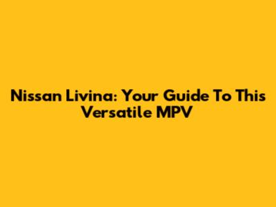Nissan Livina: Your Guide To This Versatile MPV