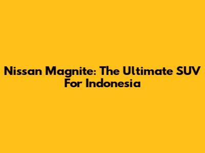 Nissan Magnite: The Ultimate SUV For Indonesia