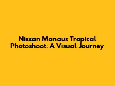 Nissan Manaus Tropical Photoshoot: A Visual Journey