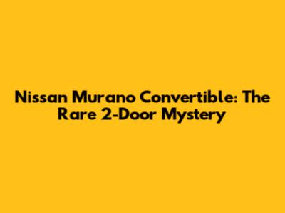 Nissan Murano Convertible: The Rare 2-Door Mystery