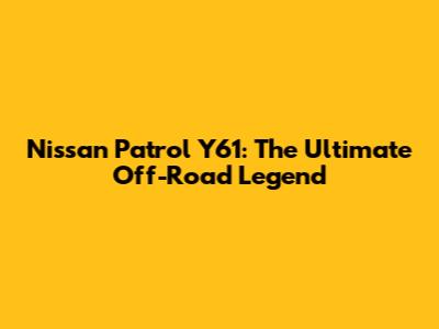 Nissan Patrol Y61: The Ultimate Off-Road Legend
