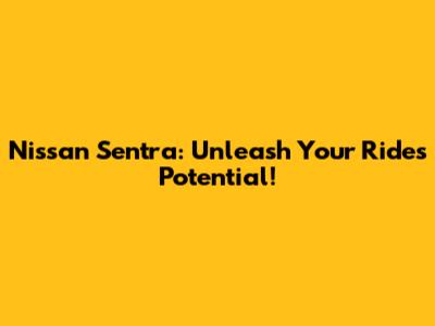 Nissan Sentra: Unleash Your Ride's Potential!
