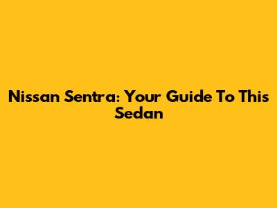 Nissan Sentra: Your Guide To This Sedan