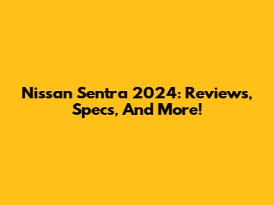 Nissan Sentra 2024: Reviews, Specs, And More!