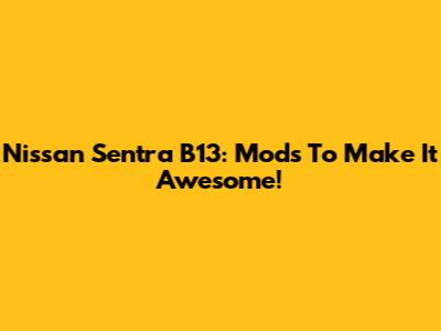 Nissan Sentra B13: Mods To Make It Awesome!