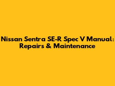 Nissan Sentra SE-R Spec V Manual: Repairs & Maintenance