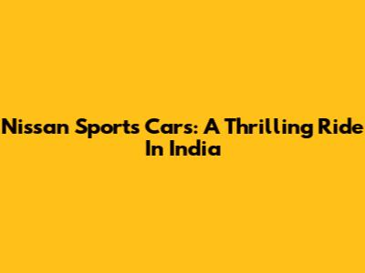 Nissan Sports Cars: A Thrilling Ride In India