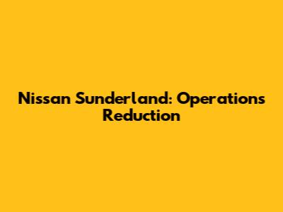 Nissan Sunderland: Operations Reduction