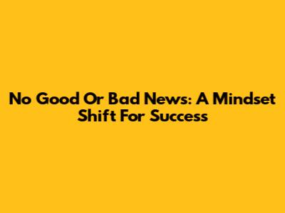 No Good Or Bad News: A Mindset Shift For Success