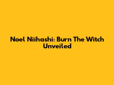 Noel Niihashi: Burn The Witch Unveiled