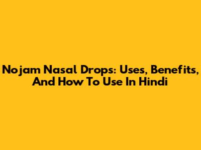 Nojam Nasal Drops: Uses, Benefits, And How To Use In Hindi