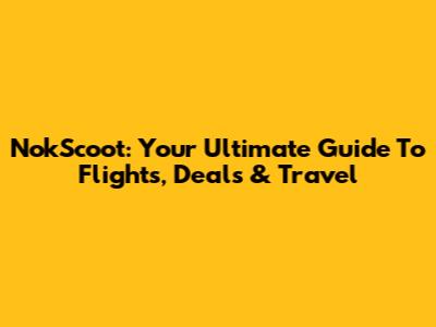 NokScoot: Your Ultimate Guide To Flights, Deals & Travel