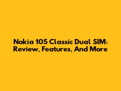 Nokia 105 Classic Dual SIM: Review, Features, And More