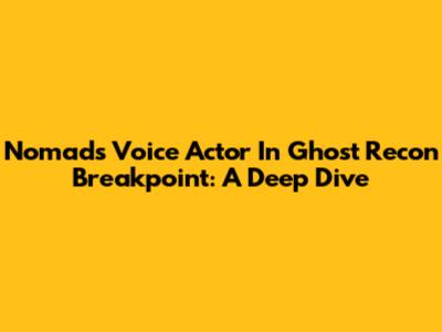 Nomad's Voice Actor In Ghost Recon Breakpoint: A Deep Dive