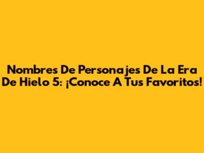 Nombres De Personajes De La Era De Hielo 5: ¡Conoce A Tus Favoritos!