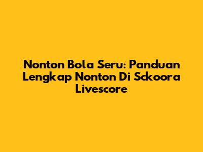 Nonton Bola Seru: Panduan Lengkap Nonton Di Sckoora Livescore