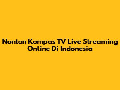 Nonton Kompas TV Live Streaming Online Di Indonesia