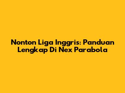 Nonton Liga Inggris: Panduan Lengkap Di Nex Parabola