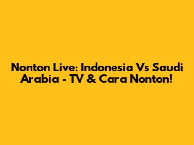 Nonton Live: Indonesia Vs Saudi Arabia - TV & Cara Nonton!