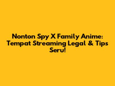 Nonton Spy X Family Anime: Tempat Streaming Legal & Tips Seru!