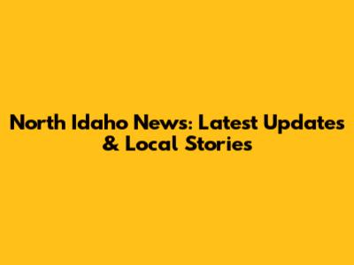 North Idaho News: Latest Updates & Local Stories