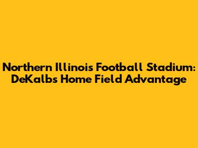 Northern Illinois Football Stadium: DeKalb's Home Field Advantage