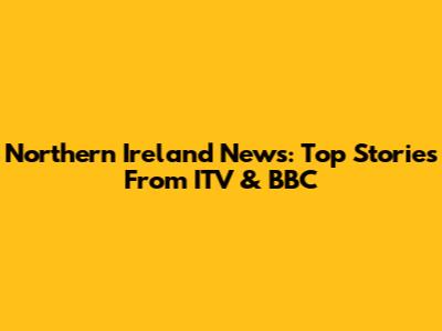 Northern Ireland News: Top Stories From ITV & BBC