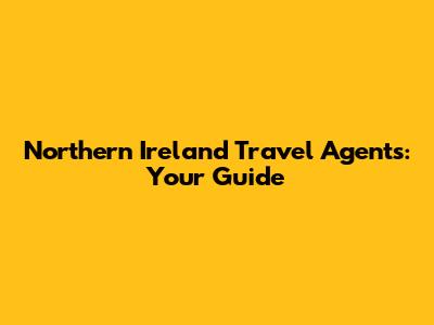 Northern Ireland Travel Agents: Your Guide