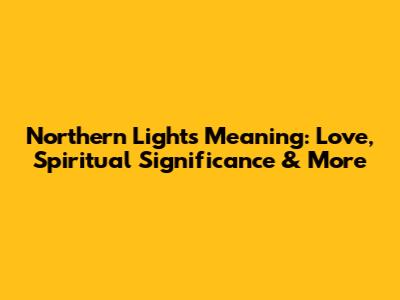 Northern Lights Meaning: Love, Spiritual Significance & More