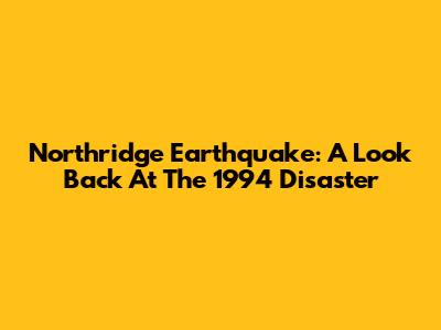 Northridge Earthquake: A Look Back At The 1994 Disaster