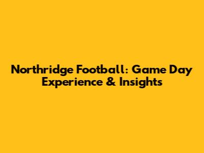 Northridge Football: Game Day Experience & Insights