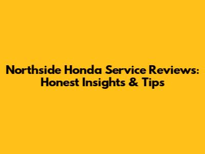 Northside Honda Service Reviews: Honest Insights & Tips