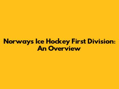 Norway's Ice Hockey First Division: An Overview