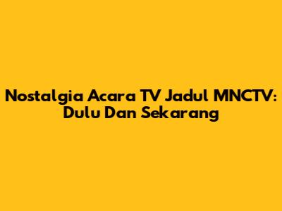 Nostalgia Acara TV Jadul MNCTV: Dulu Dan Sekarang