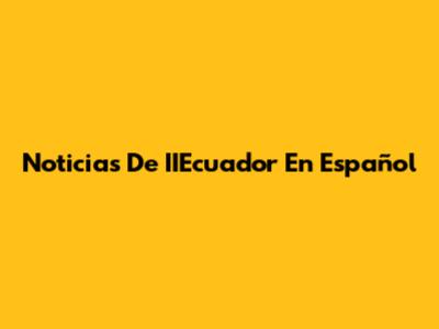 Noticias De IIEcuador En Español