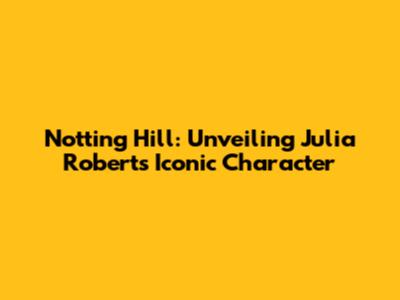 Notting Hill: Unveiling Julia Roberts' Iconic Character