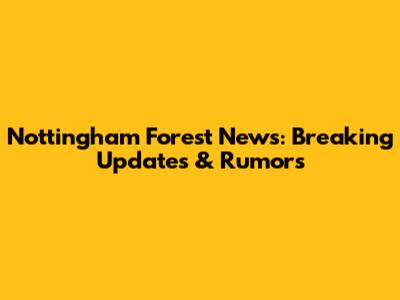 Nottingham Forest News: Breaking Updates & Rumors