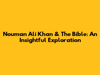 Nouman Ali Khan & The Bible: An Insightful Exploration