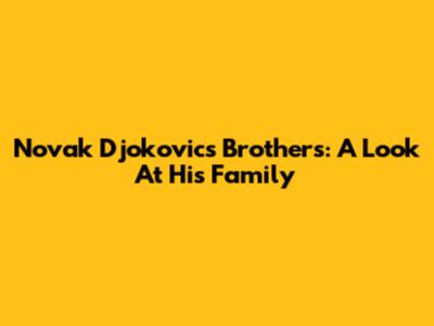 Novak Djokovic's Brothers: A Look At His Family