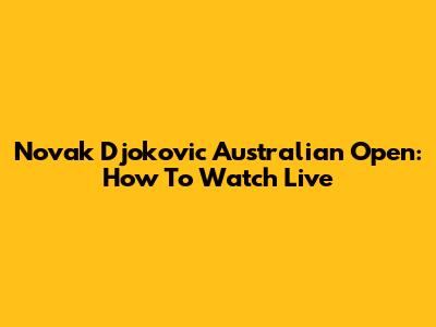 Novak Djokovic Australian Open: How To Watch Live