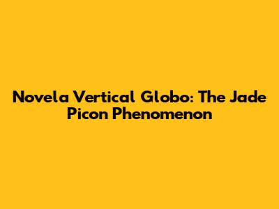 Novela Vertical Globo: The Jade Picon Phenomenon