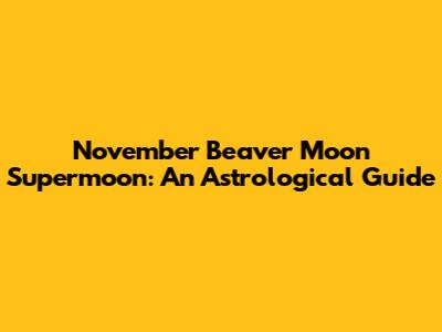 November Beaver Moon Supermoon: An Astrological Guide