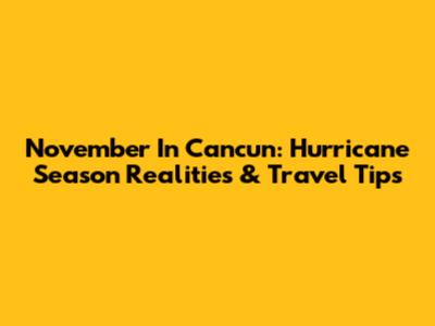 November In Cancun: Hurricane Season Realities & Travel Tips