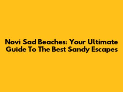 Novi Sad Beaches: Your Ultimate Guide To The Best Sandy Escapes